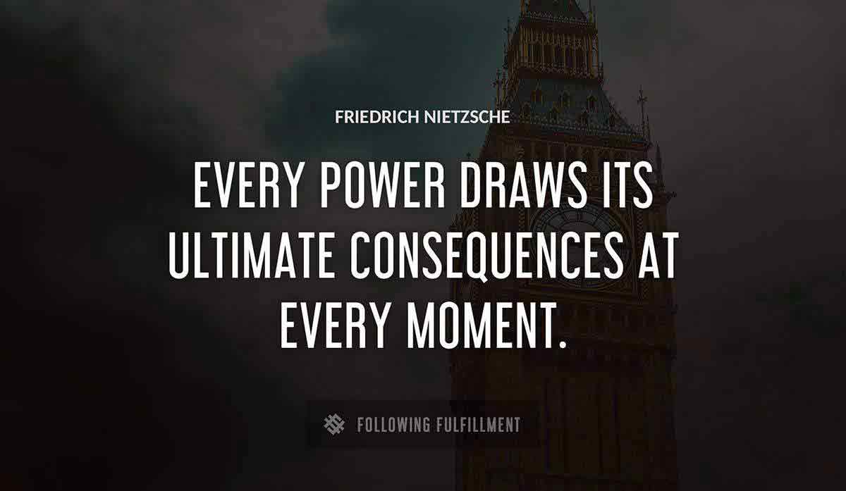 every power draws its ultimate consequences at every moment Friedrich Nietzsche quote