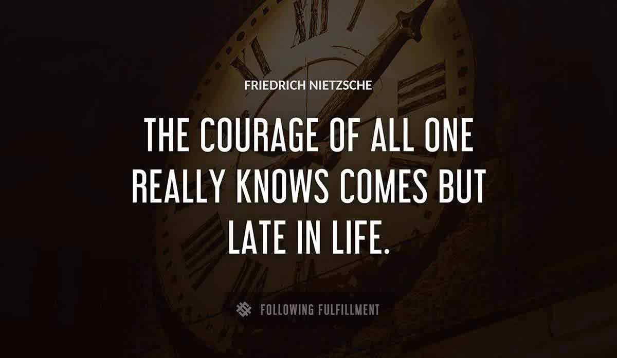 the courage of all one really knows comes but late in life Friedrich Nietzsche quote