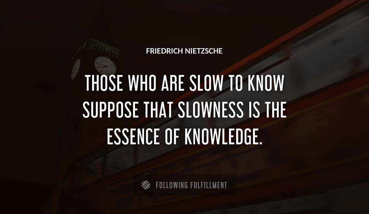 those who are slow to know suppose that slowness is the essence of knowledge Friedrich Nietzsche quote