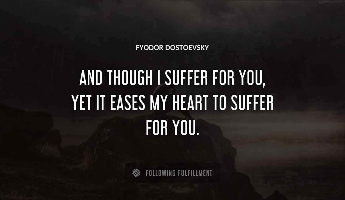 and though i suffer for you yet it eases my heart to suffer for you Fyodor Dostoevsky quote