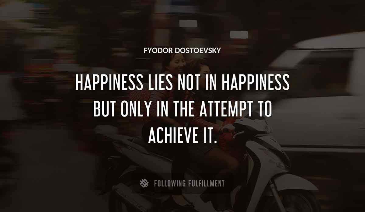 happiness lies not in happiness but only in the attempt to achieve it Fyodor Dostoevsky quote
