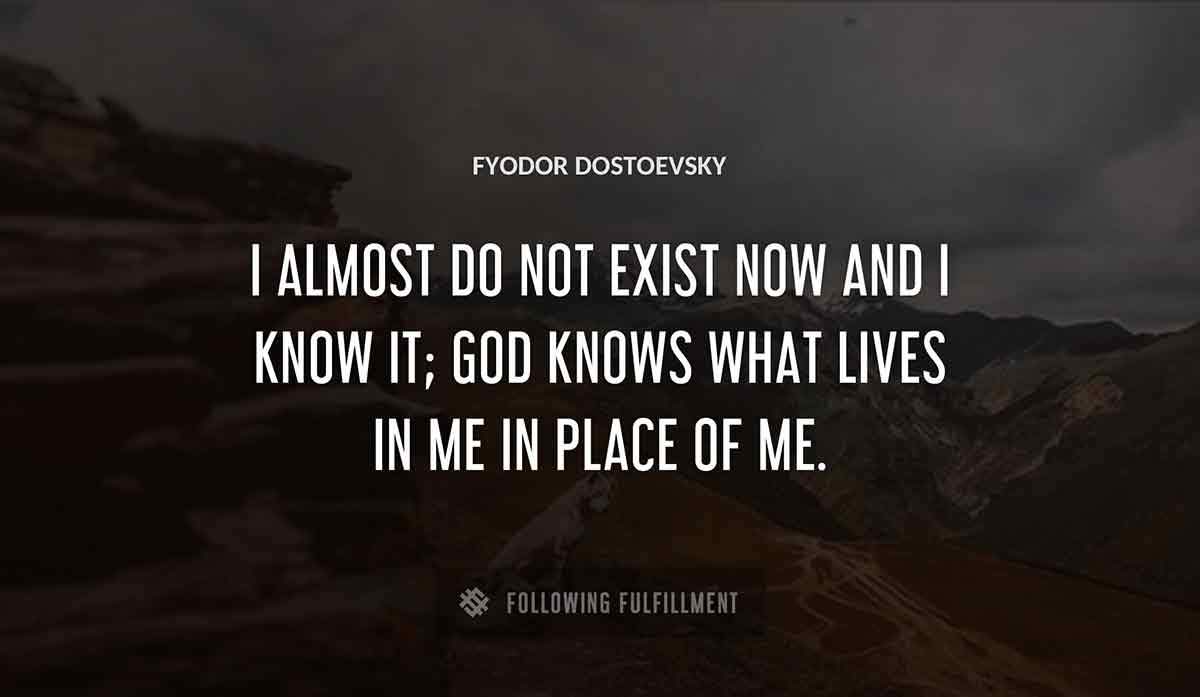 i almost do not exist now and i know it god knows what lives in me in place of me Fyodor Dostoevsky quote