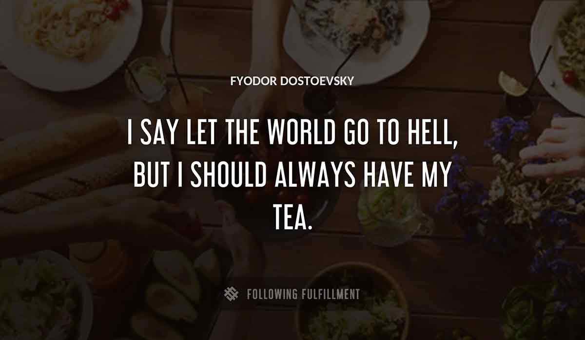 i say let the world go to hell but i should always have my tea Fyodor Dostoevsky quote
