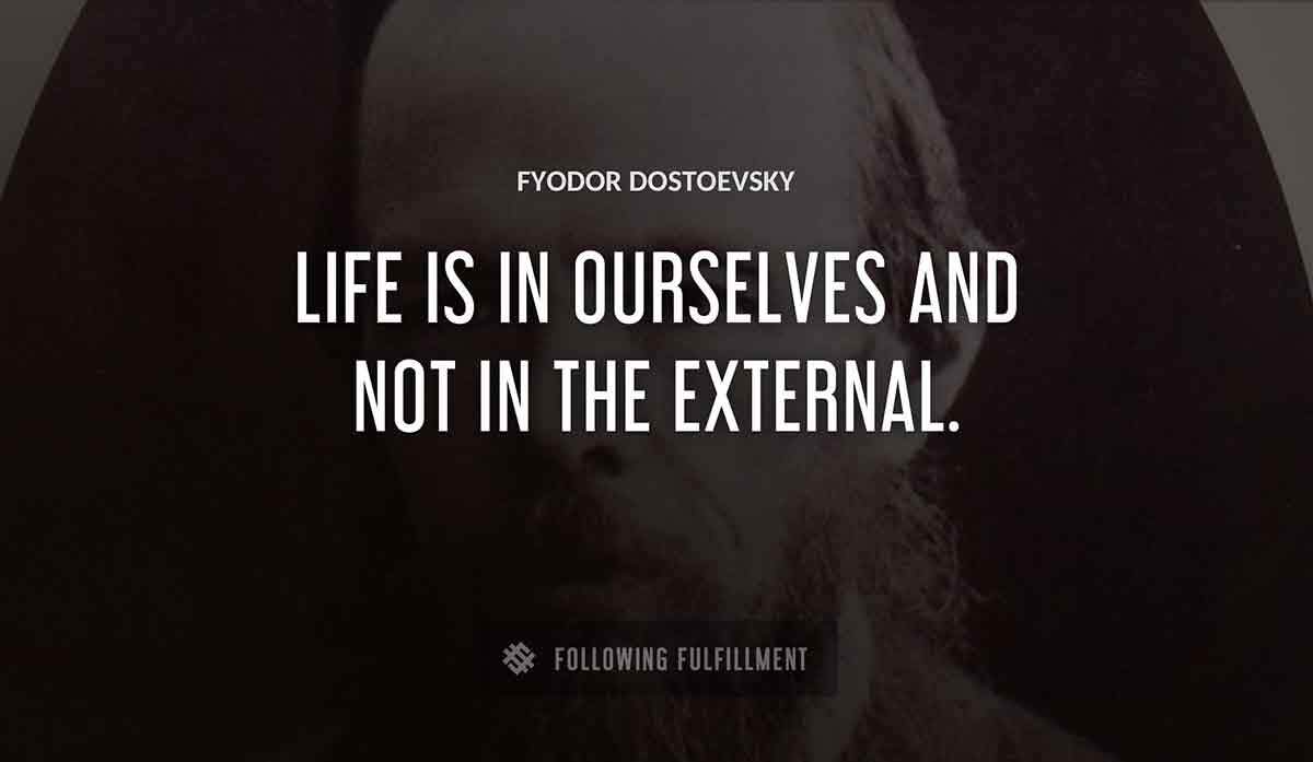 life is in ourselves and not in the external Fyodor Dostoevsky quote