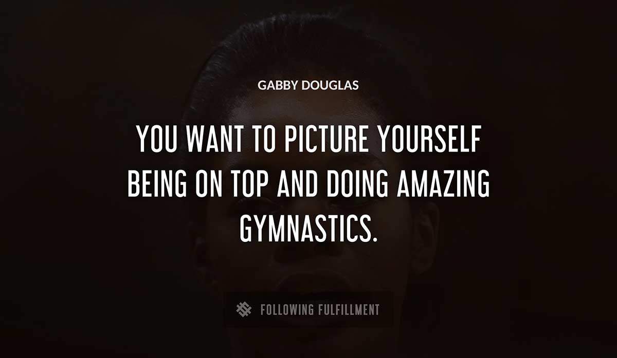 you want to picture yourself being on top and doing amazing gymnastics Gabby Douglas quote