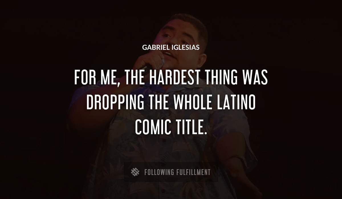 for me the hardest thing was dropping the whole latino comic title Gabriel Iglesias quote