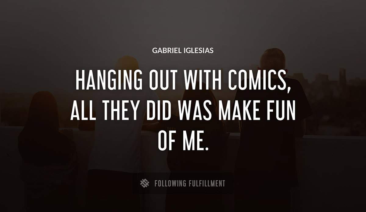 hanging out with comics all they did was make fun of me Gabriel Iglesias quote