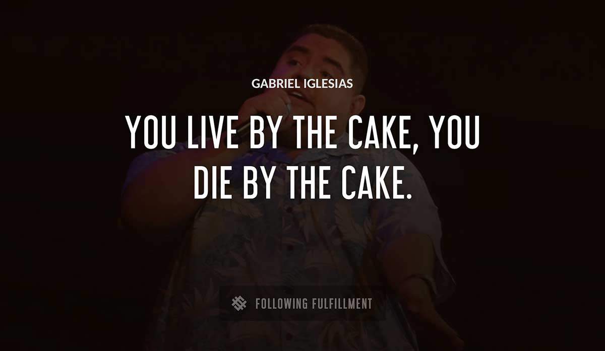 you live by the cake you die by the cake Gabriel Iglesias quote