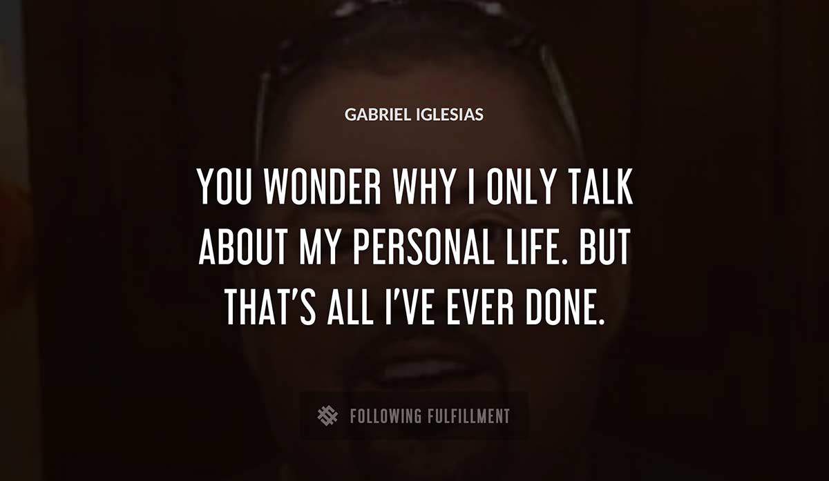 you wonder why i only talk about my personal life but that s all i ve ever done Gabriel Iglesias quote