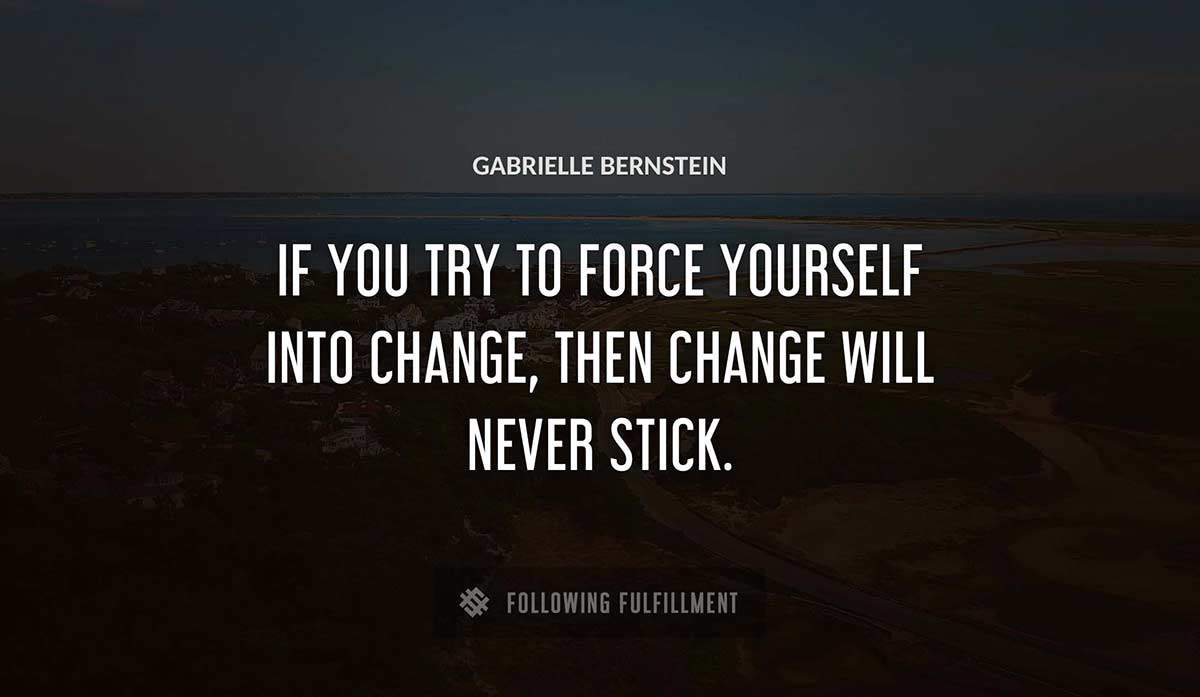 if you try to force yourself into change then change will never stick Gabrielle Bernstein quote