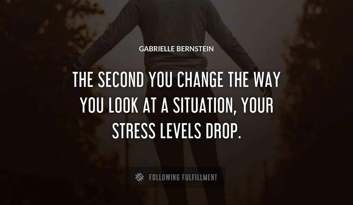 the second you change the way you look at a situation your stress levels drop Gabrielle Bernstein quote