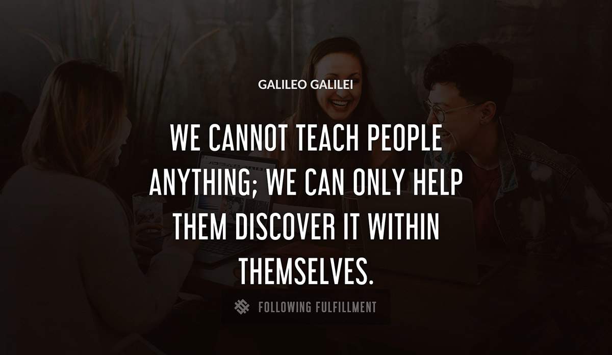 we cannot teach people anything we can only help them discover it within themselves Galileo Galilei quote