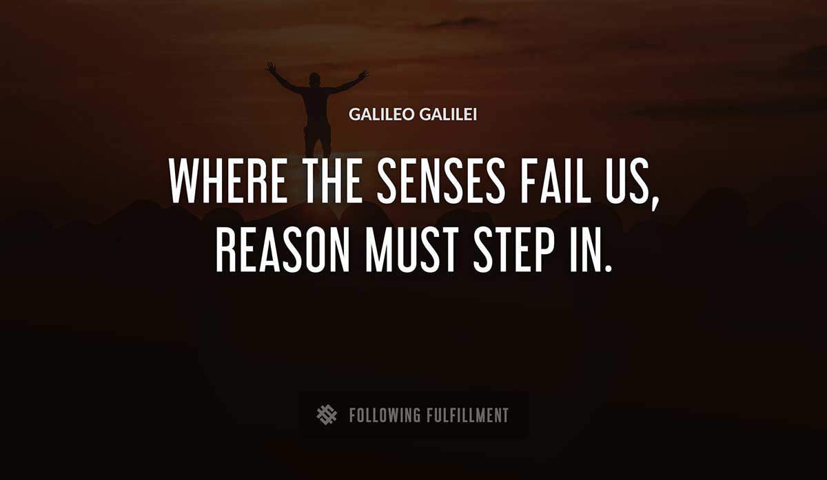 where the senses fail us reason must step in Galileo Galilei quote