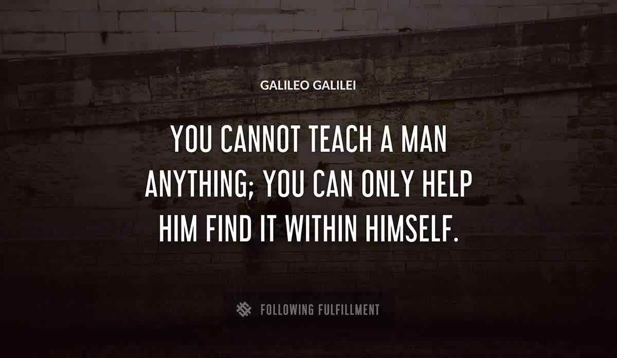 you cannot teach a man anything you can only help him find it within himself Galileo Galilei quote