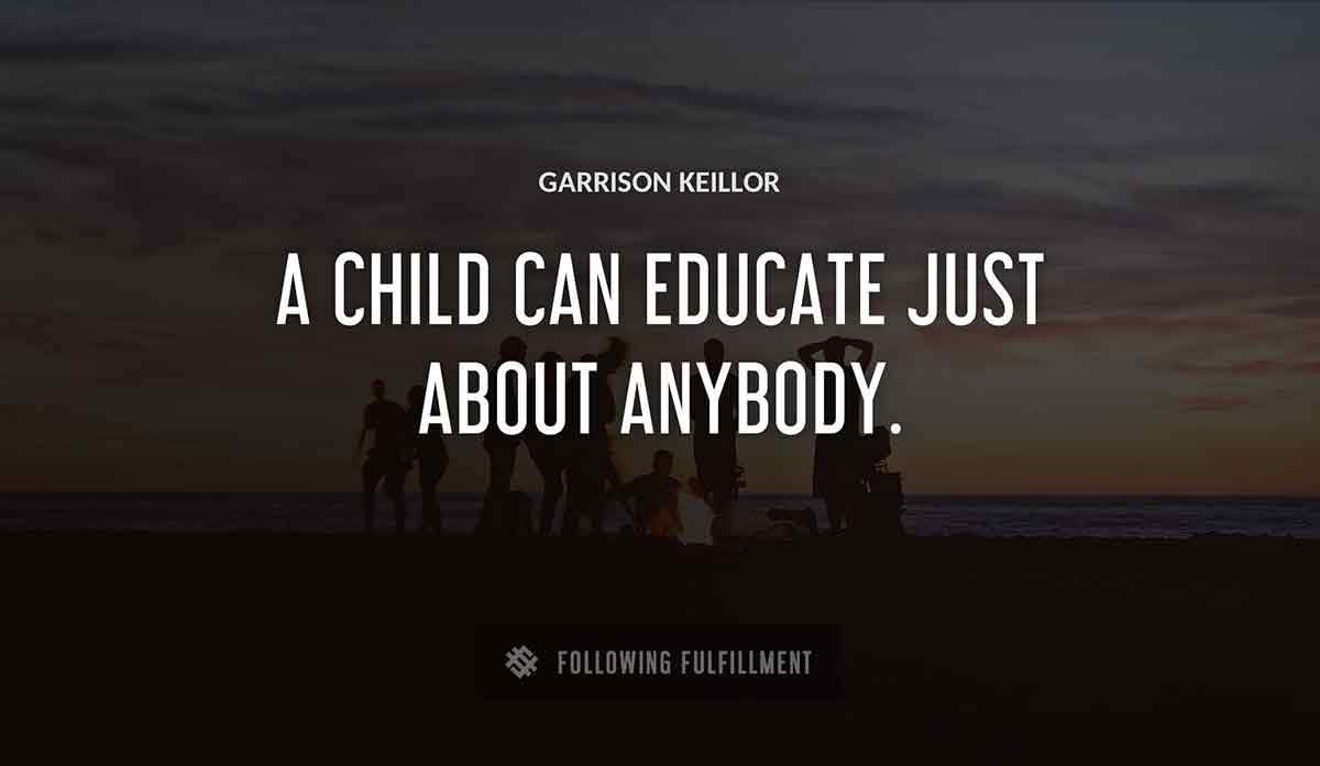 a child can educate just about anybody Garrison Keillor quote