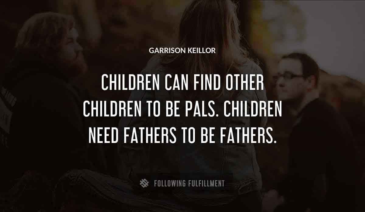children can find other children to be pals children need fathers to be fathers Garrison Keillor quote