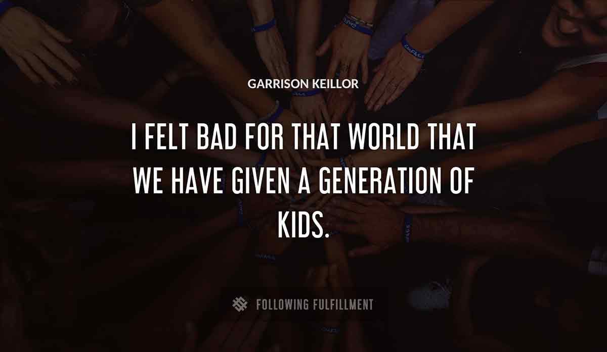 i felt bad for that world that we have given a generation of kids Garrison Keillor quote
