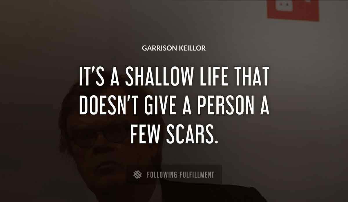 it s a shallow life that doesn t give a person a few scars Garrison Keillor quote
