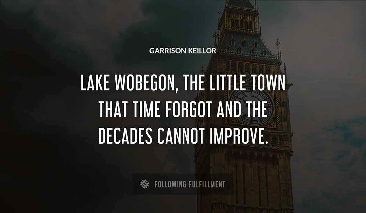 lake wobegon the little town that time forgot and the decades cannot 
improve Garrison Keillor quote
