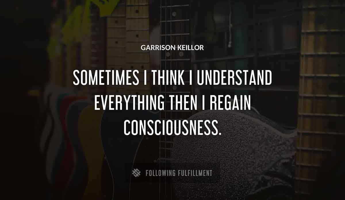 sometimes i think i understand everything then i regain consciousness Garrison Keillor quote