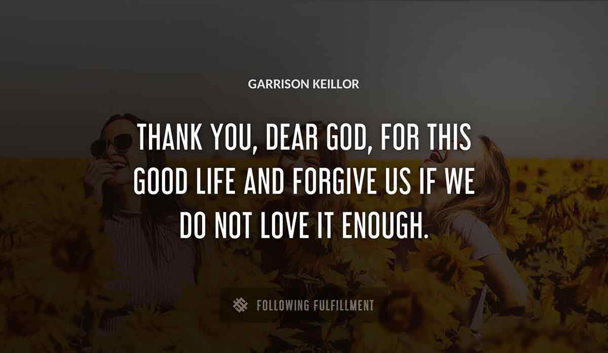 thank you dear god for this good life and forgive us if we do not love it enough Garrison Keillor quote