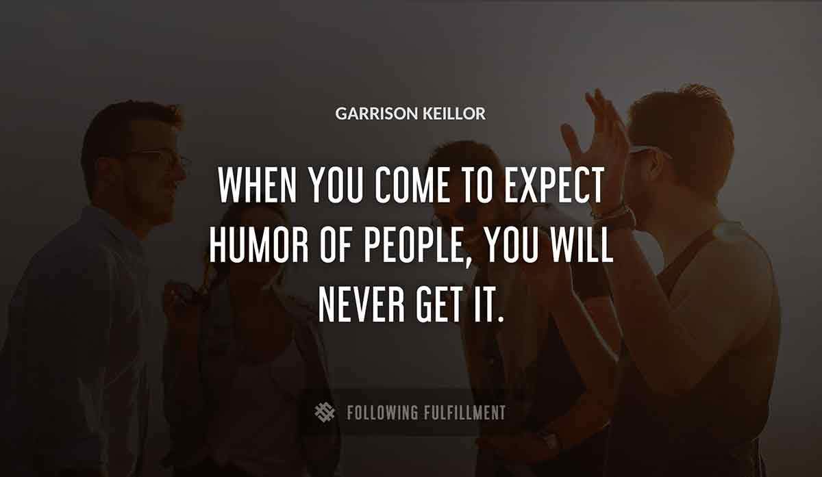 when you come to expect humor of people you will never get it Garrison Keillor quote