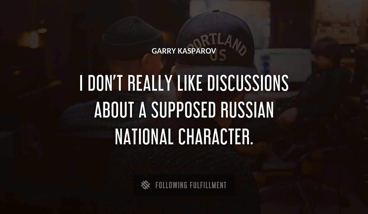 i don t really like discussions about a supposed russian national character Garry Kasparov quote