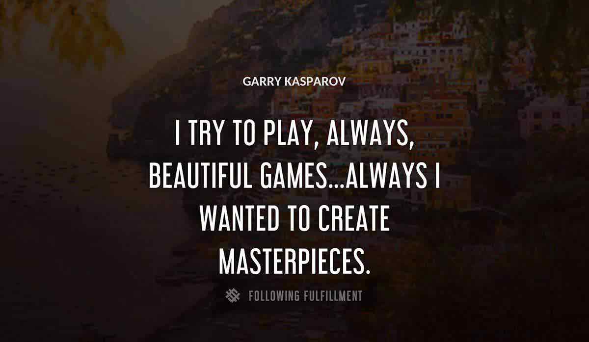i try to play always beautiful games always i wanted to create masterpieces Garry Kasparov quote
