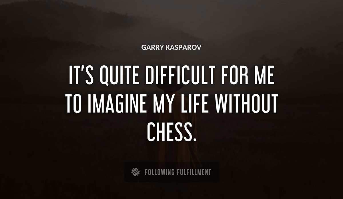 it s quite difficult for me to imagine my life without chess Garry Kasparov quote