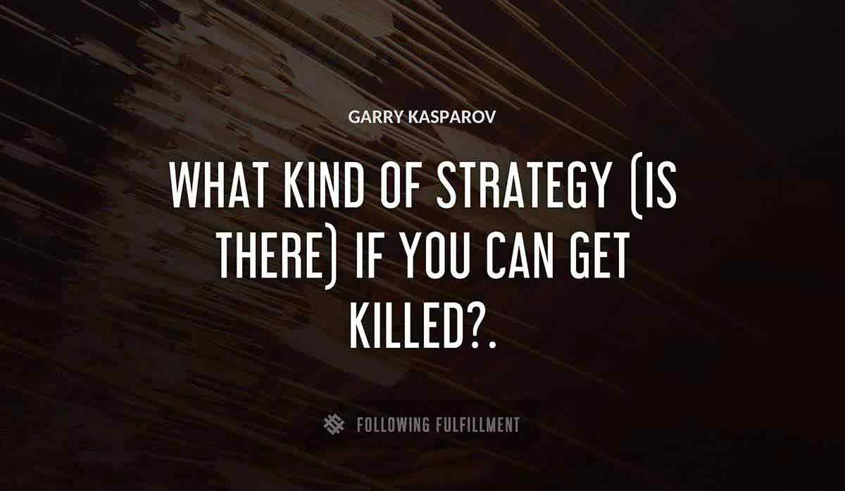 what kind of strategy is there if you can get killed Garry Kasparov quote