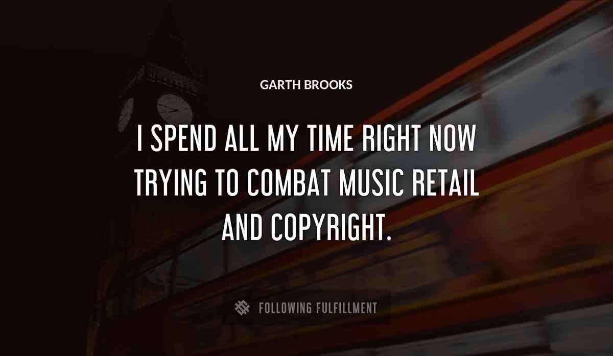 i spend all my time right now trying to combat music retail and copyright Garth Brooks quote