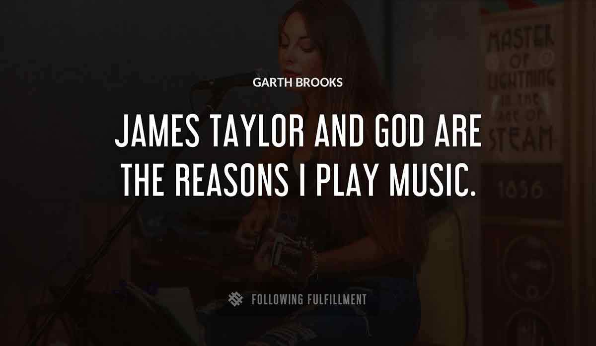 james taylor and god are the reasons i play music Garth Brooks quote