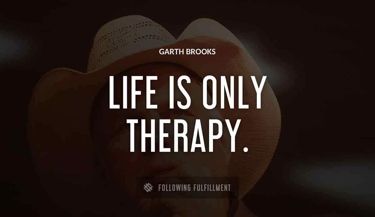 life is only therapy Garth Brooks quote
