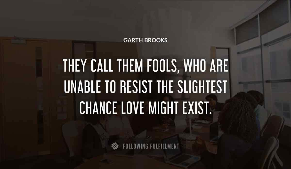 they call them fools who are unable to resist the slightest chance love might exist Garth Brooks quote