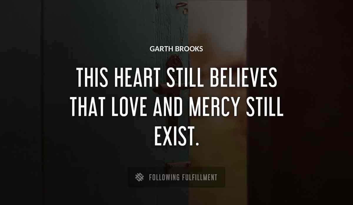 this heart still believes that love and mercy still exist Garth Brooks quote