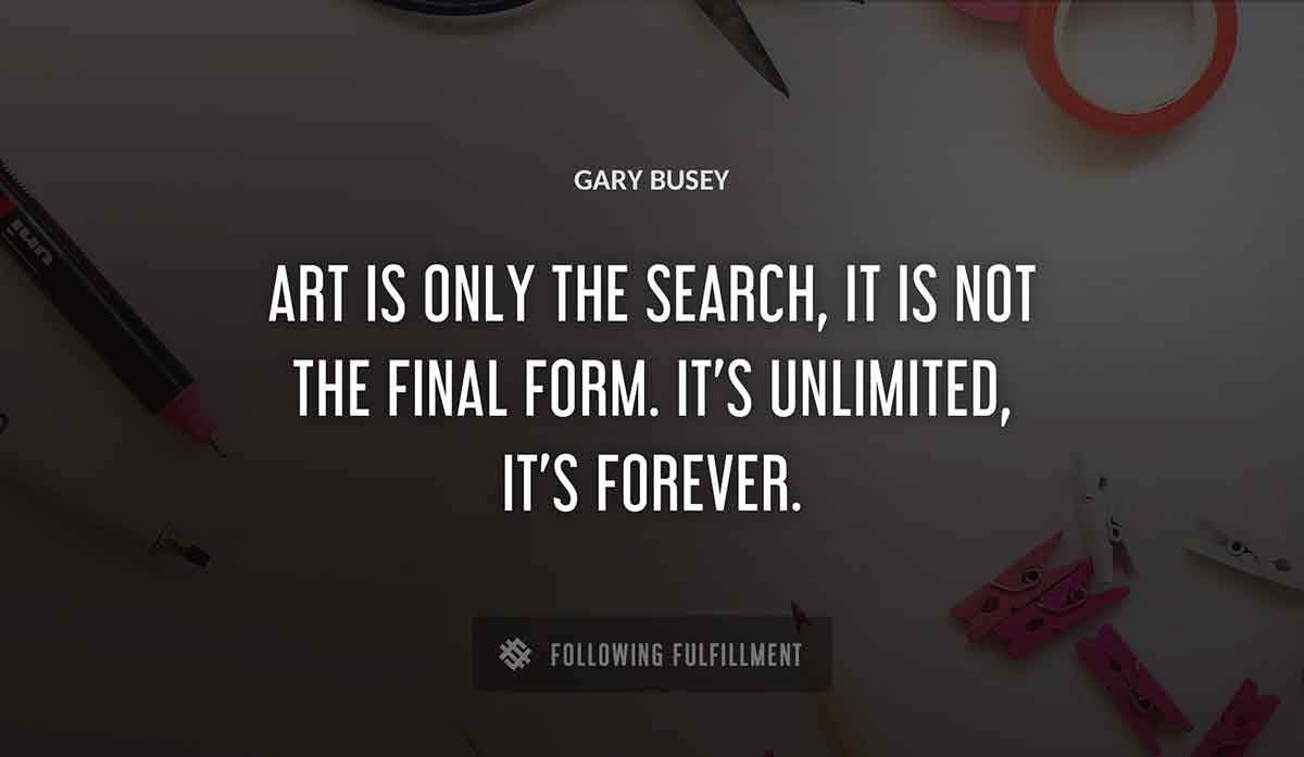 art is only the search it is not the final form it s unlimited it s forever Gary Busey quote