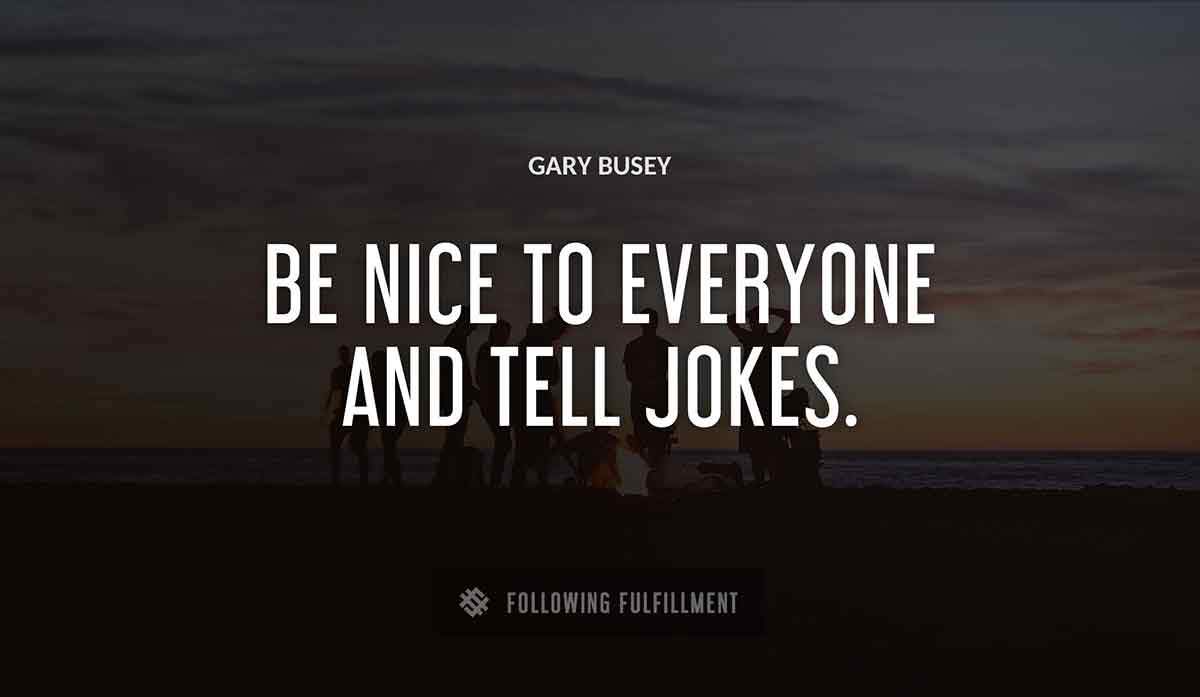 be nice to everyone and tell jokes Gary Busey quote