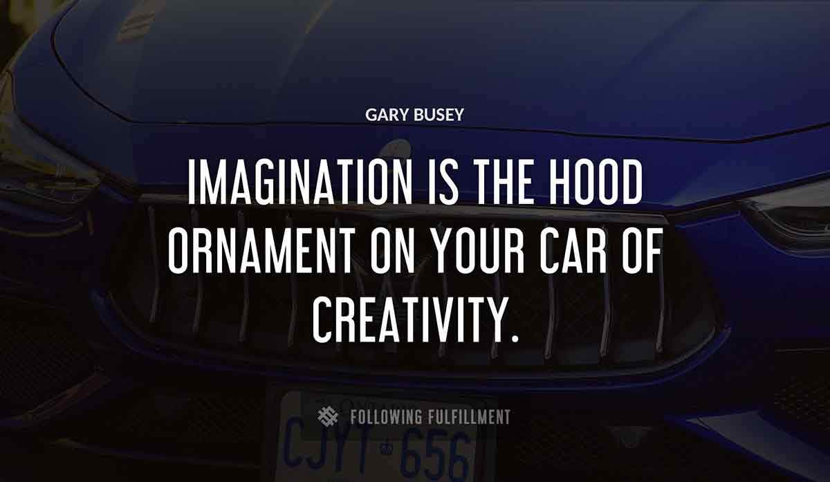 imagination is the hood ornament on your car of creativity Gary Busey quote