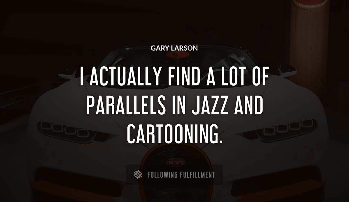 i actually find a lot of parallels in jazz and cartooning Gary Larson quote