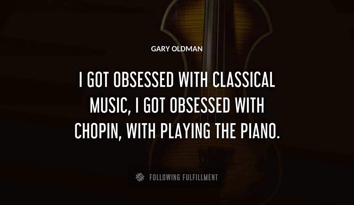 i got obsessed with classical music i got obsessed with chopin with playing the piano Gary Oldman quote