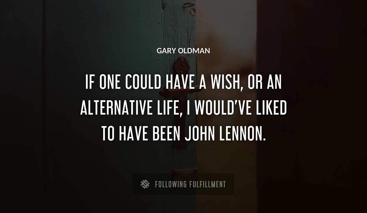 if one could have a wish or an alternative life i would ve liked to have been john lennon Gary Oldman quote