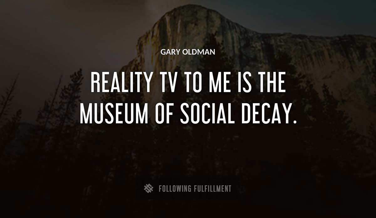 reality tv to me is the museum of social decay Gary Oldman quote