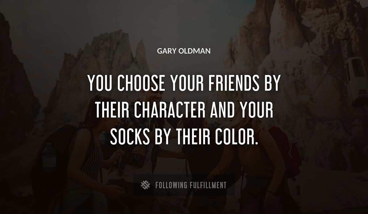 you choose your friends by their character and your socks by their color Gary Oldman quote