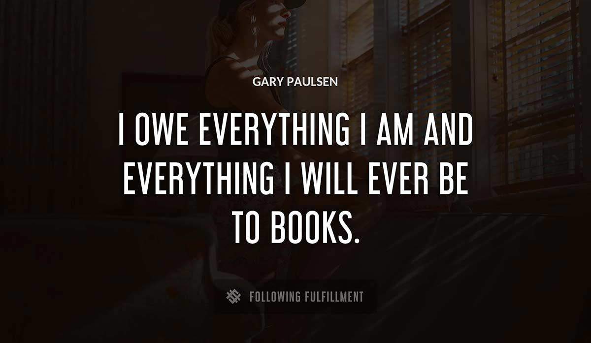 i owe everything i am and everything i will ever be to books Gary Paulsen quote