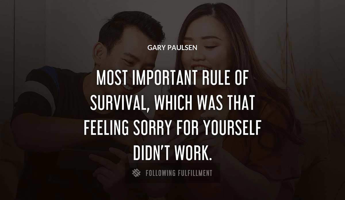 most important rule of survival which was that feeling sorry for yourself didn t work Gary Paulsen quote