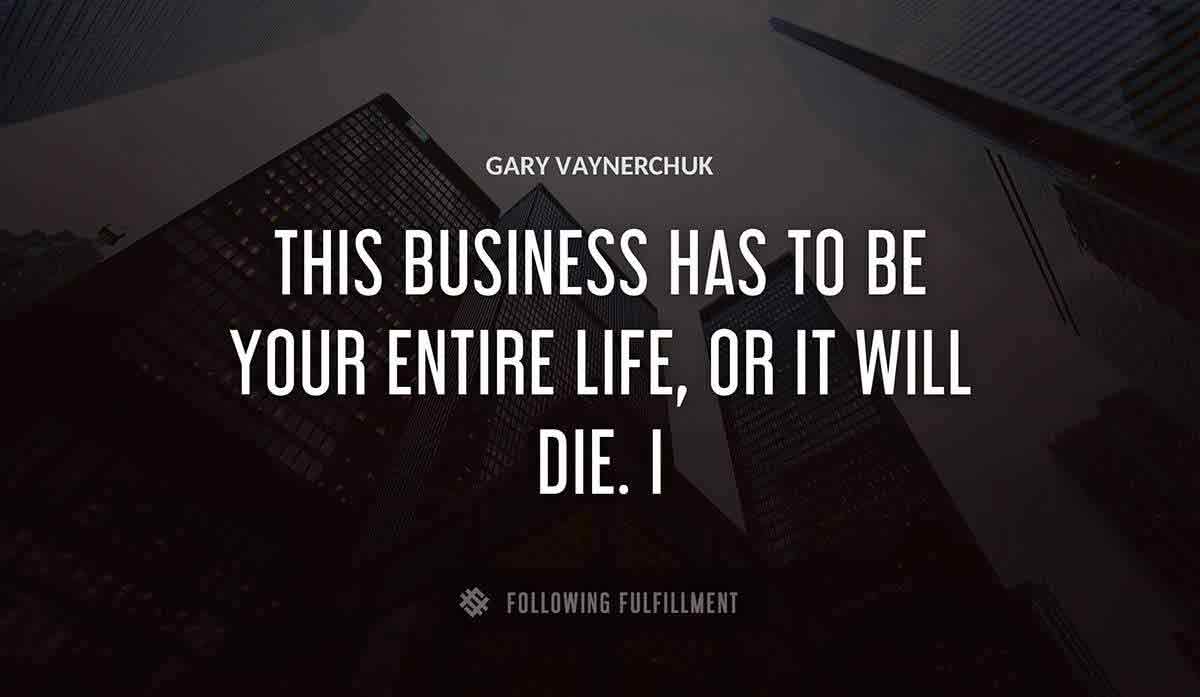 this business has to be your entire life or it will die i Gary Vaynerchuk quote