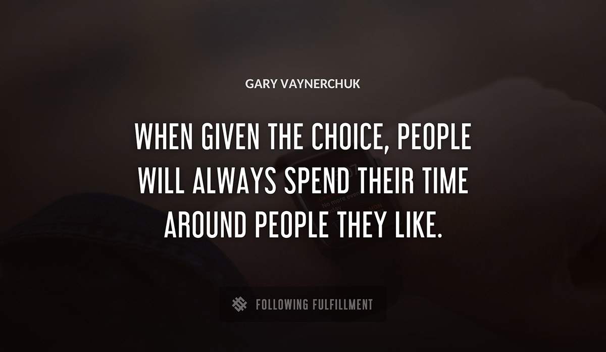 when given the choice people will always spend their time around people they like Gary Vaynerchuk quote