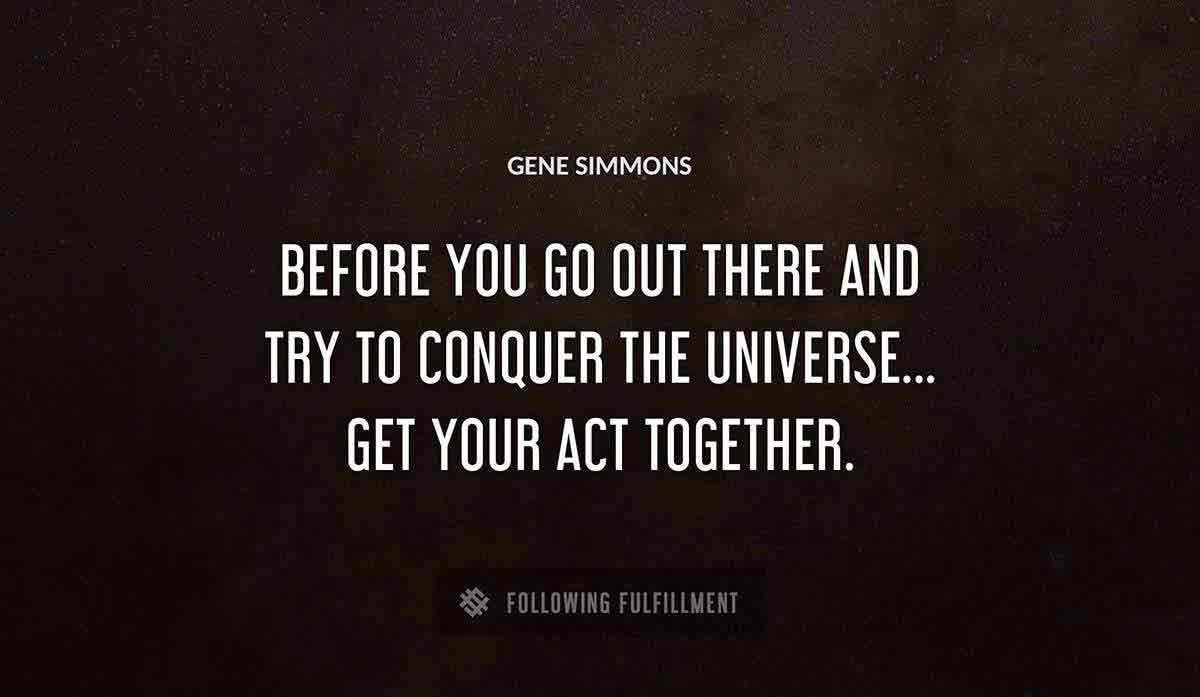 before you go out there and try to conquer the universe get your act together Gene Simmons quote