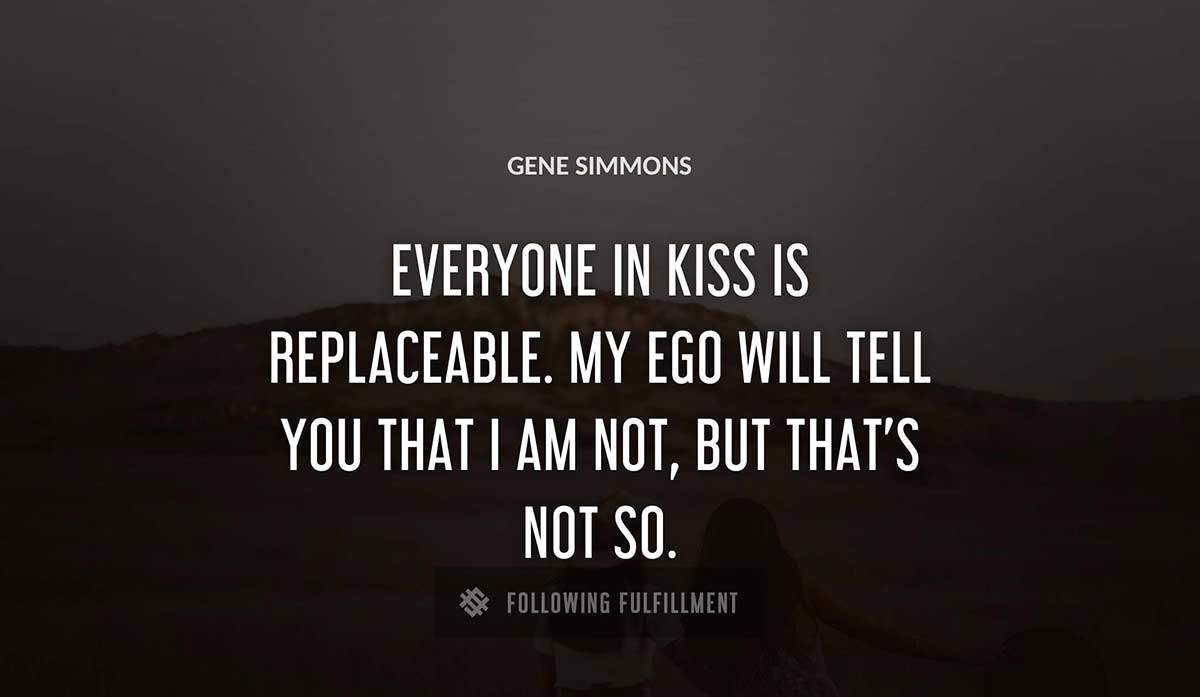 everyone in kiss is replaceable my ego will tell you that i am not but that s not so Gene Simmons quote