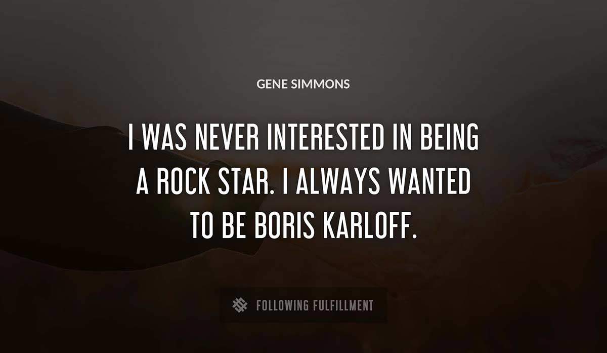 i was never interested in being a rock star i always wanted to be boris karloff Gene Simmons quote